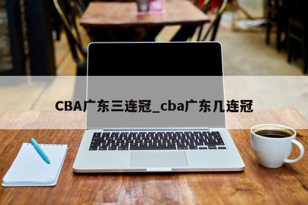 CBA广东三连冠_cba广东几连冠