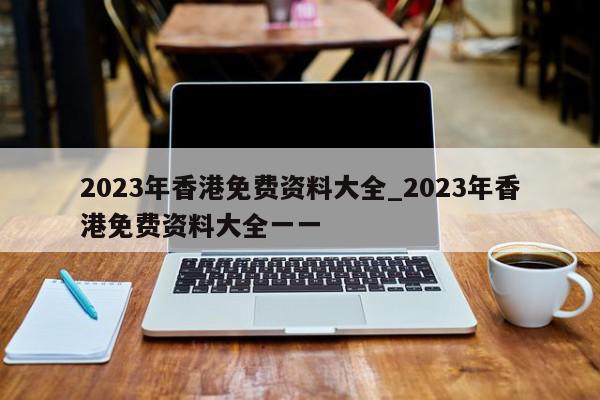 2023年香港免费资料大全_2023年香港免费资料大全一一