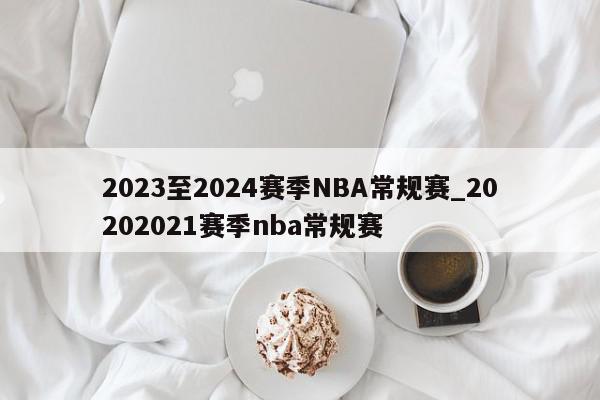2023至2024赛季NBA常规赛_20202021赛季nba常规赛