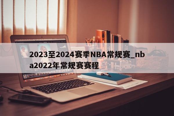 2023至2024赛季NBA常规赛_nba2022年常规赛赛程