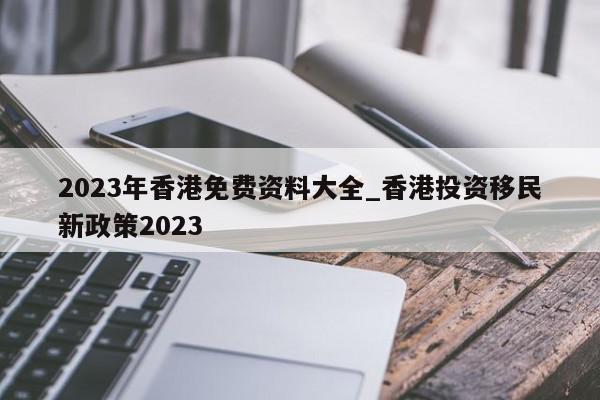 2023年香港免费资料大全_香港投资移民新政策2023