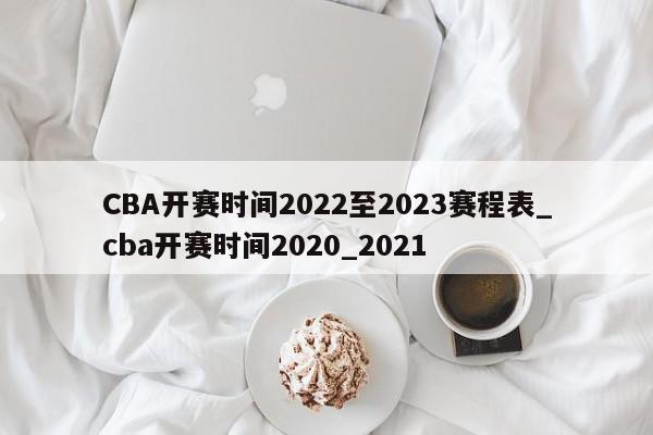CBA开赛时间2022至2023赛程表_cba开赛时间2020_2021
